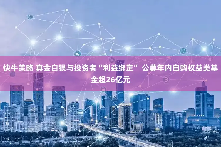 快牛策略 真金白银与投资者“利益绑定” 公募年内自购权益类基金超26亿元