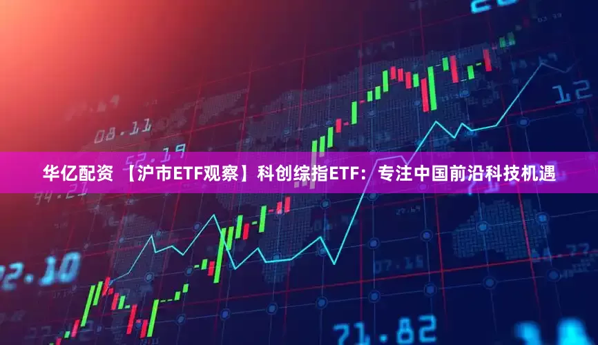 华亿配资 【沪市ETF观察】科创综指ETF：专注中国前沿科技机遇