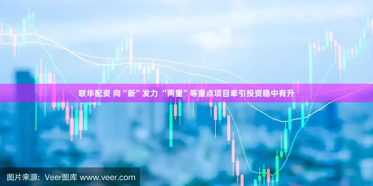 联华配资 向“新”发力 “两重”等重点项目牵引投资稳中有升
