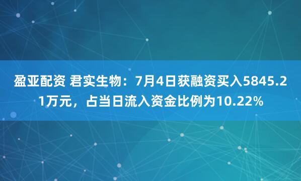 盈亚配资 君实生物：7月4日获融资买入5845.21万元，占当日流入资金比例为10.22%