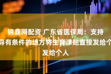 锦鑫网配资 广东省医保局：支持引导有条件的地方将生育津贴直接发给个人