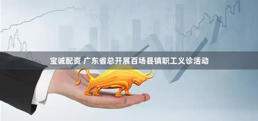 宝诚配资 广东省总开展百场县镇职工义诊活动