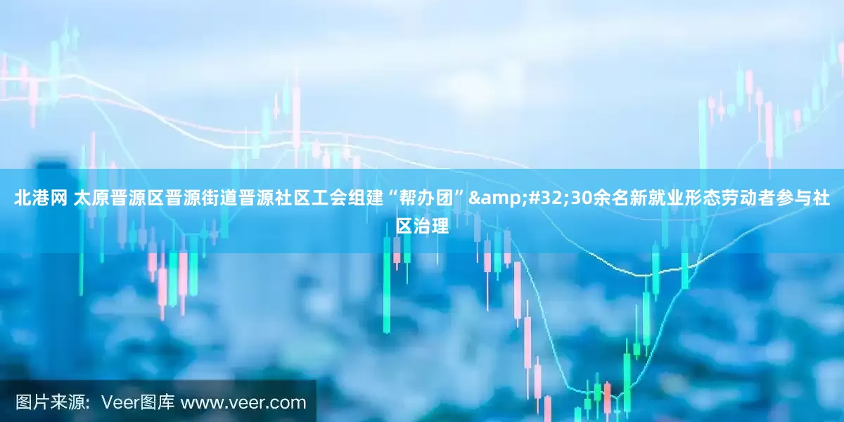 北港网 太原晋源区晋源街道晋源社区工会组建“帮办团”&#32;30余名新就业形态劳动者参与社区治理