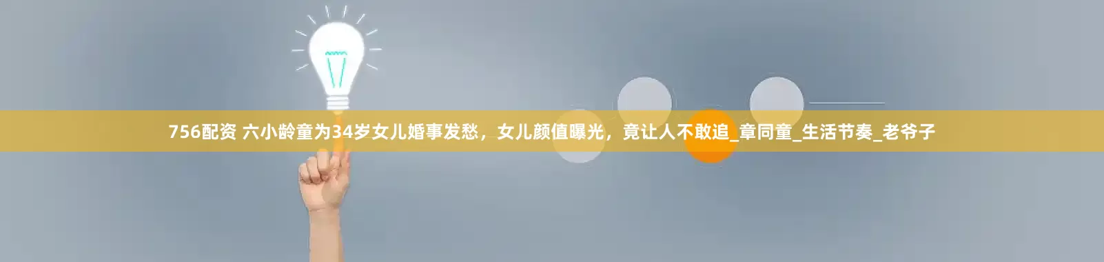 756配资 六小龄童为34岁女儿婚事发愁，女儿颜值曝光，竟让人不敢追_章同童_生活节奏_老爷子