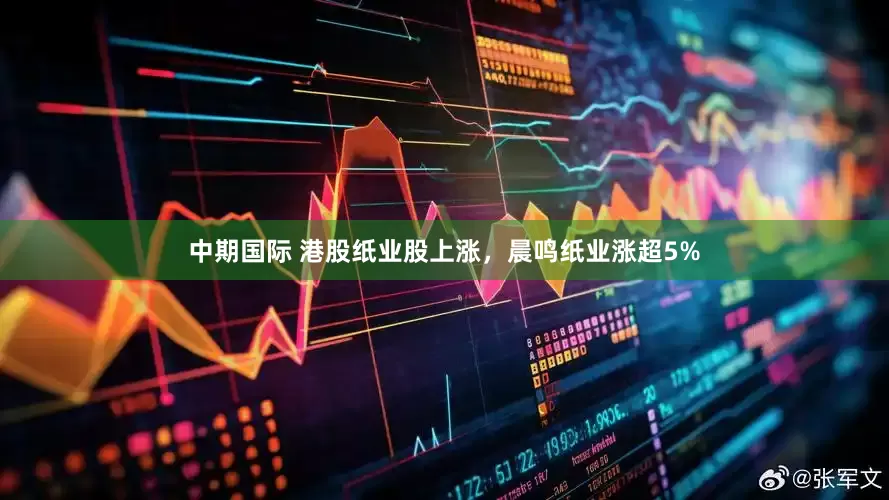 中期国际 港股纸业股上涨，晨鸣纸业涨超5%