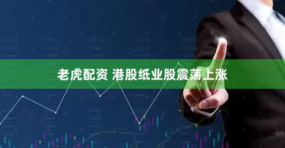 老虎配资 港股纸业股震荡上涨