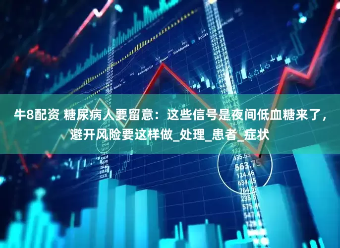 牛8配资 糖尿病人要留意：这些信号是夜间低血糖来了，避开风险要这样做_处理_患者_症状