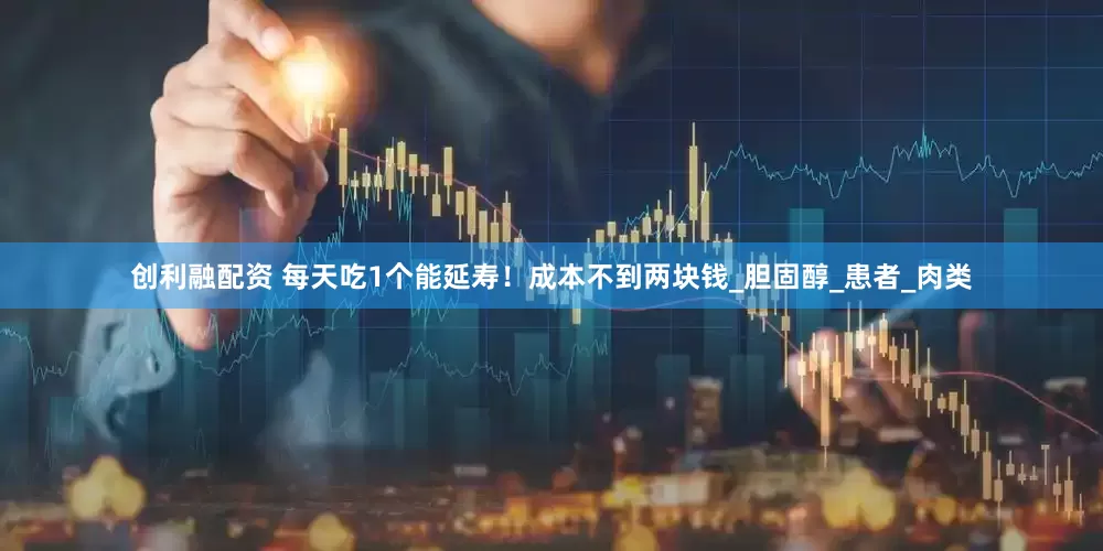 创利融配资 每天吃1个能延寿！成本不到两块钱_胆固醇_患者_肉类