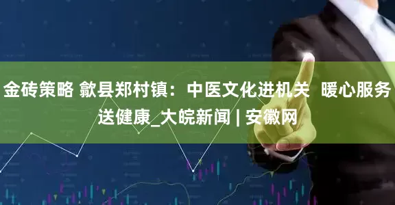金砖策略 歙县郑村镇：中医文化进机关  暖心服务送健康_大皖新闻 | 安徽网