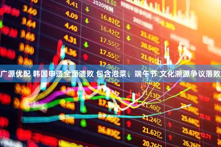 广源优配 韩国申遗全面溃败 包含泡菜、端午节 文化溯源争议落败