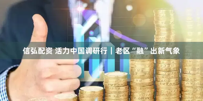 信弘配资 活力中国调研行｜老区“融”出新气象