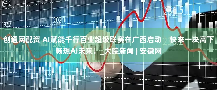 创通网配资 AI赋能千行百业超级联赛在广西启动    快来一决高下畅想AI未来！_大皖新闻 | 安徽网