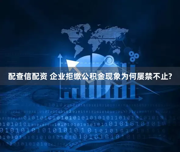 配查信配资 企业拒缴公积金现象为何屡禁不止?