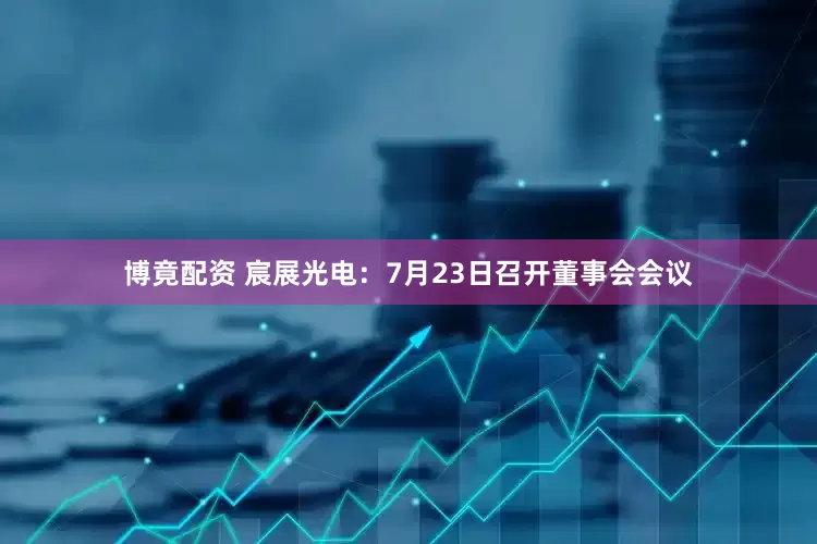 博竟配资 宸展光电：7月23日召开董事会会议