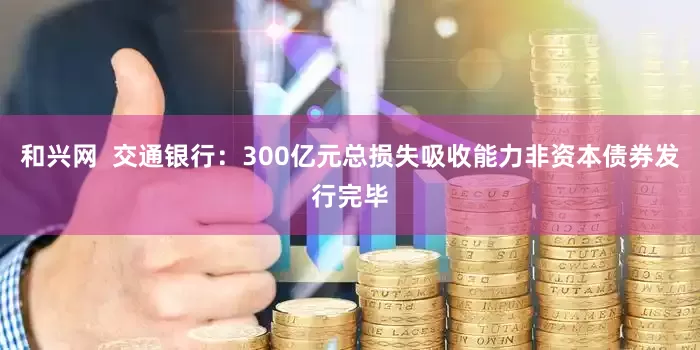 和兴网  交通银行：300亿元总损失吸收能力非资本债券发行完毕