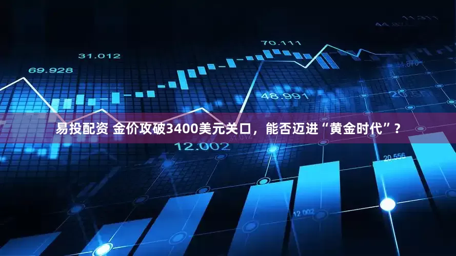 易投配资 金价攻破3400美元关口，能否迈进“黄金时代”？