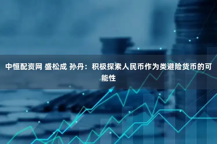 中恒配资网 盛松成 孙丹：积极探索人民币作为类避险货币的可能性