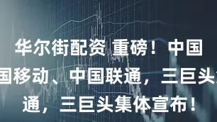 华尔街配资 重磅！中国电信、中国移动、中国联通，三巨头集体宣布！