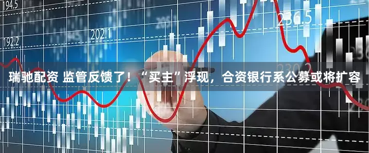 瑞驰配资 监管反馈了！“买主”浮现，合资银行系公募或将扩容