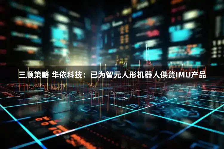 三顺策略 华依科技：已为智元人形机器人供货IMU产品