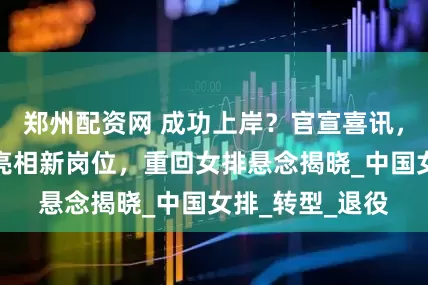郑州配资网 成功上岸？官宣喜讯，刁琳宇上任，亮相新岗位，重回女排悬念揭晓_中国女排_转型_退役