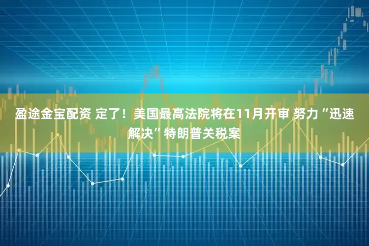 盈途金宝配资 定了!美国最高法院将在11月开审 努力“迅速解决”特朗普关税案
