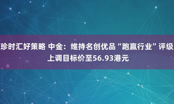 珍时汇好策略 中金:维持名创优品“跑赢行业”评级 上调目标价至56.93港元