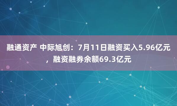 融通资产 中际旭创：7月11日融资买入5.96亿元，融资融券余额69.3亿元