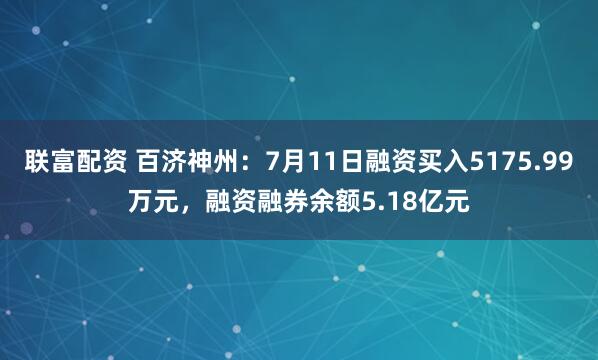 联富配资 百济神州：7月11日融资买入5175.99万元，融资融券余额5.18亿元