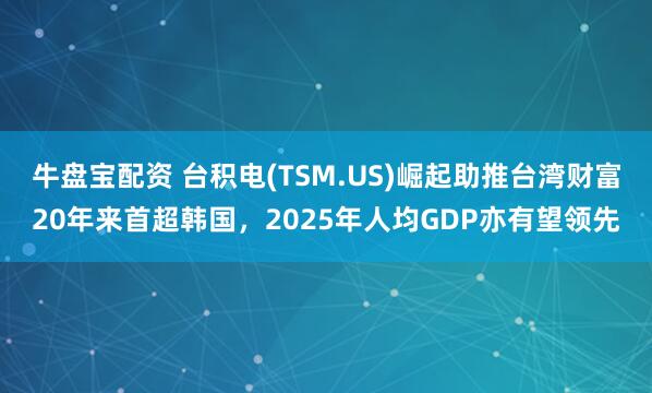 牛盘宝配资 台积电(TSM.US)崛起助推台湾财富20年来首超韩国,2025年人均GDP亦有望领先