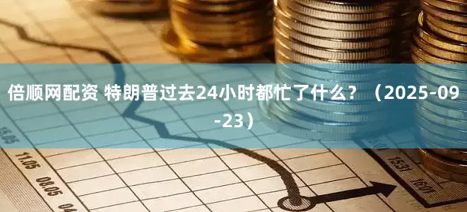 倍顺网配资 特朗普过去24小时都忙了什么?(2025-09-23)
