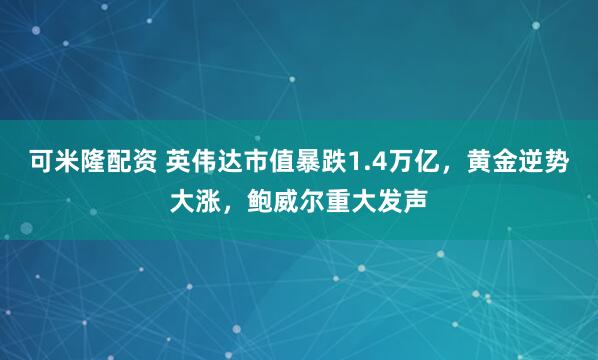 可米隆配资 英伟达市值暴跌1.4万亿，黄金逆势大涨，鲍威尔重大发声