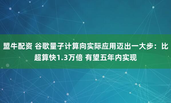 盟牛配资 谷歌量子计算向实际应用迈出一大步：比超算快1.3万倍 有望五年内实现