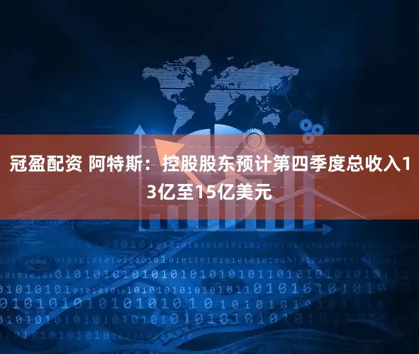 冠盈配资 阿特斯：控股股东预计第四季度总收入13亿至15亿美元