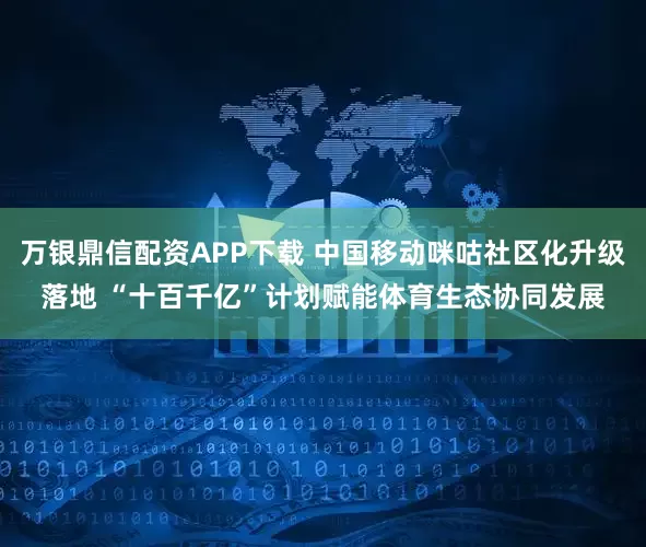 万银鼎信配资APP下载 中国移动咪咕社区化升级落地 “十百千亿”计划赋能体育生态协同发展