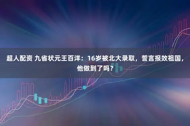 超人配资 九省状元王百洋:16岁被北大录取,誓言报效祖国,他做到了吗?