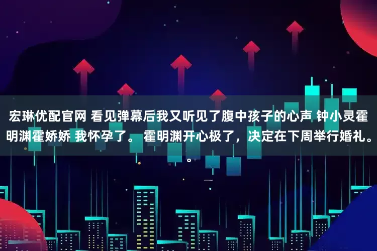 宏琳优配官网 看见弹幕后我又听见了腹中孩子的心声 钟小灵霍明渊霍娇娇 我怀孕了。 霍明渊开心极了，决定在下周举行婚礼。