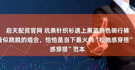 启天配资官网 坑条针织衫遇上黑蓝拼色骑行裤， 看似跳脱的组合，恰恰是当下最火的“松弛感穿搭”范本