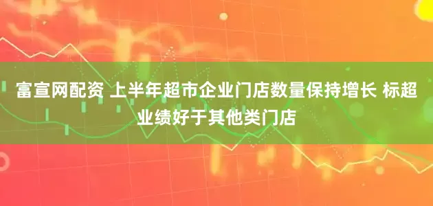 富宣网配资 上半年超市企业门店数量保持增长 标超业绩好于其他类门店