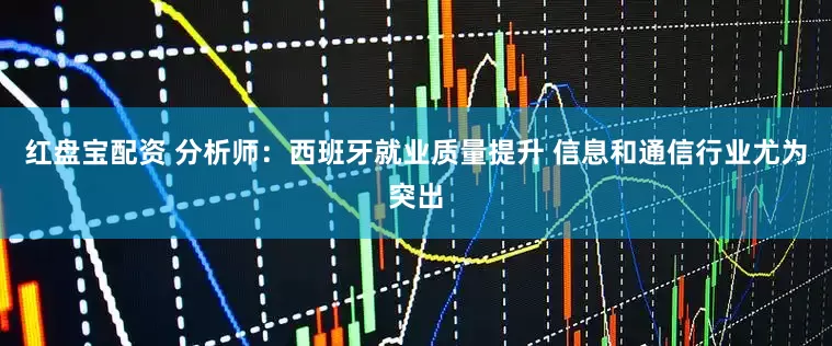 红盘宝配资 分析师：西班牙就业质量提升 信息和通信行业尤为突出