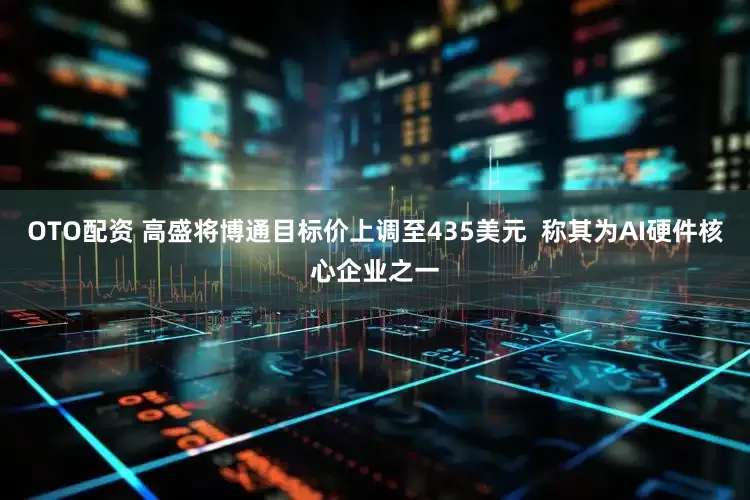 OTO配资 高盛将博通目标价上调至435美元  称其为AI硬件核心企业之一
