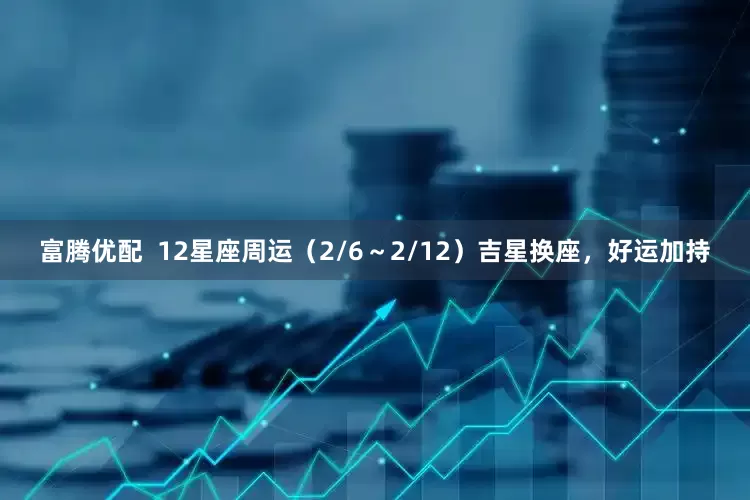 富腾优配  12星座周运（2/6～2/12）吉星换座，好运加持