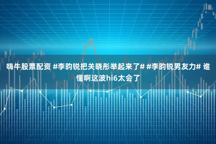 嗨牛股票配资 #李昀锐把关晓彤举起来了# #李昀锐男友力# 谁懂啊这波hi6太会了
