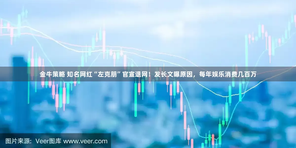 金牛策略 知名网红“左克朋”官宣退网！发长文曝原因，每年娱乐消费几百万