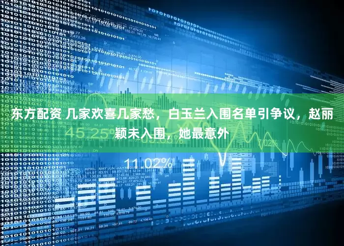 东方配资 几家欢喜几家愁，白玉兰入围名单引争议，赵丽颖未入围，她最意外